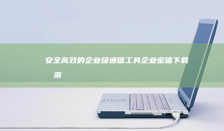 安全高效的企业级通信工具：企业密信下载指南