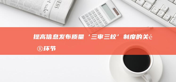 提高信息发布质量：‘三审三校’制度的关键环节解读