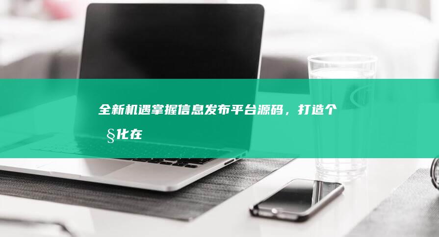 全新机遇：掌握信息发布平台源码，打造个性化在线发布系统