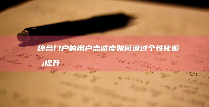 综合门户的用户忠诚度：如何通过个性化服务提升用户粘性 (综合门户的用途有哪些)