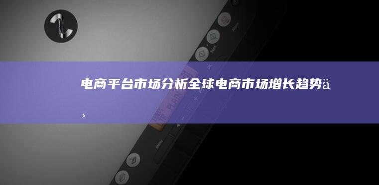 【电商平台市场分析】：全球电商市场增长趋势与未来预测 (电商平台2020)